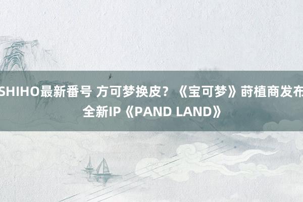 SHIHO最新番号 方可梦换皮？《宝可梦》莳植商发布全新IP《PAND LAND》