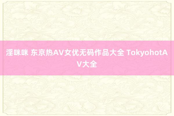 淫咪咪 东京热AV女优无码作品大全 TokyohotAV大全