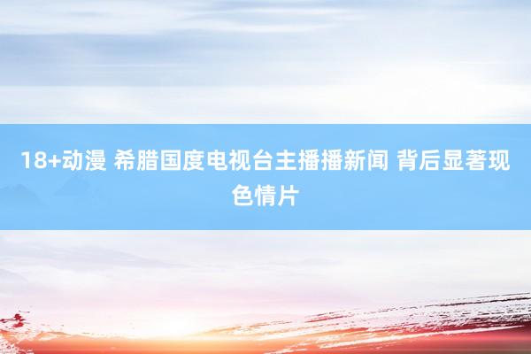 18+动漫 希腊国度电视台主播播新闻 背后显著现色情片