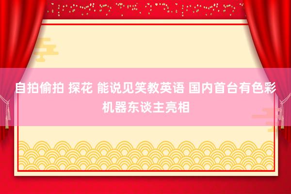 自拍偷拍 探花 能说见笑教英语 国内首台有色彩机器东谈主亮相