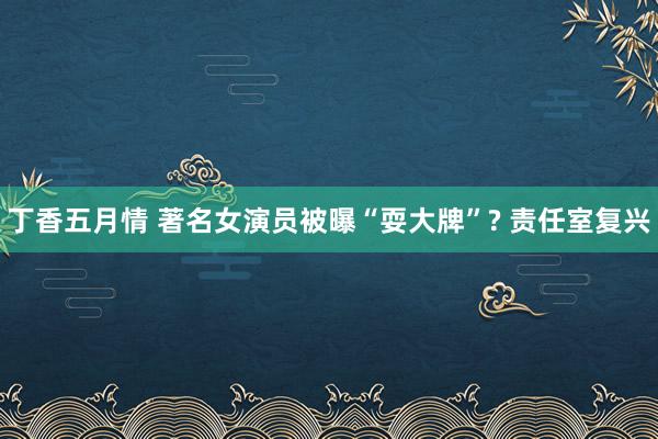 丁香五月情 著名女演员被曝“耍大牌”? 责任室复兴