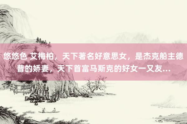 悠悠色 艾梅柏,天下著名好意思女,是杰克船主德普的娇妻,天下首富马斯克的好女一又友...
