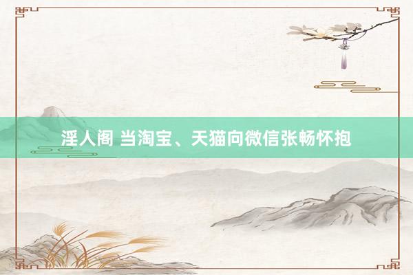 淫人阁 当淘宝、天猫向微信张畅怀抱