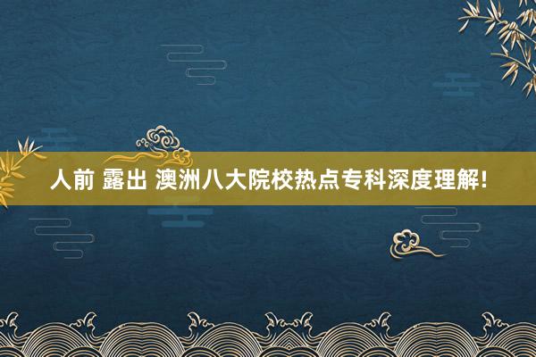 人前 露出 澳洲八大院校热点专科深度理解!