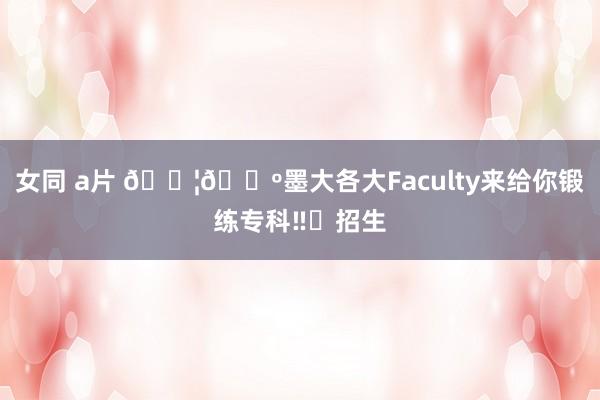 女同 a片 🇦🇺墨大各大Faculty来给你锻练专科‼️招生