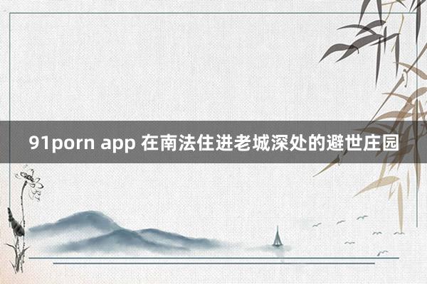 91porn app 在南法住进老城深处的避世庄园