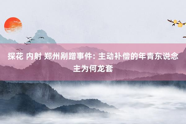 探花 内射 郑州剐蹭事件: 主动补偿的年青东说念主为何龙套