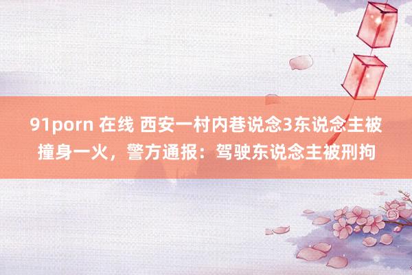 91porn 在线 西安一村内巷说念3东说念主被撞身一火，警方通报：驾驶东说念主被刑拘