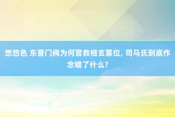 悠悠色 东晋门阀为何营救桓玄篡位， 司马氏到底作念错了什么?