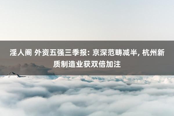 淫人阁 外资五强三季报: 京深范畴减半， 杭州新质制造业获双倍加注