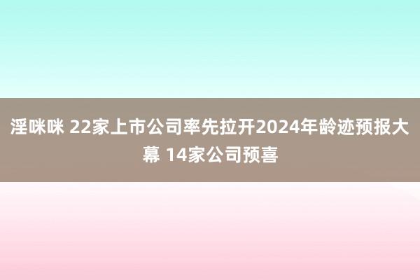 淫咪咪 22家上市公司率先拉开2024年龄迹预报大幕 14家公司预喜