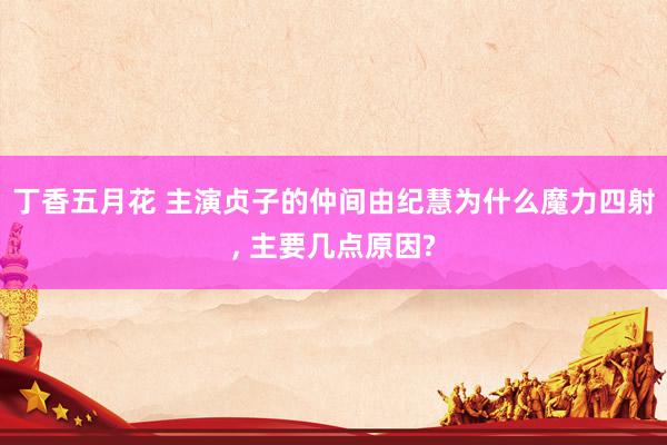 丁香五月花 主演贞子的仲间由纪慧为什么魔力四射， 主要几点原因?