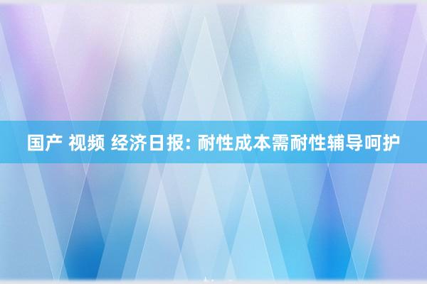 国产 视频 经济日报: 耐性成本需耐性辅导呵护