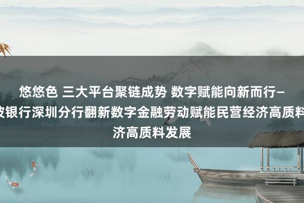 悠悠色 三大平台聚链成势 数字赋能向新而行——宁波银行深圳分行翻新数字金融劳动赋能民营经济高质料发展