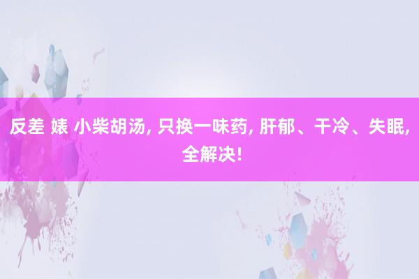 反差 婊 小柴胡汤， 只换一味药， 肝郁、干冷、失眠， 全解决!