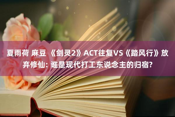 夏雨荷 麻豆 《剑灵2》ACT往复VS《踏风行》放弃修仙: 谁是现代打工东说念主的归宿?