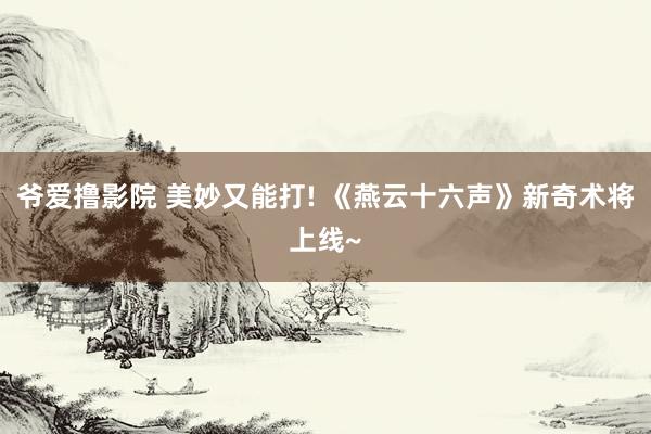 爷爱撸影院 美妙又能打! 《燕云十六声》新奇术将上线~