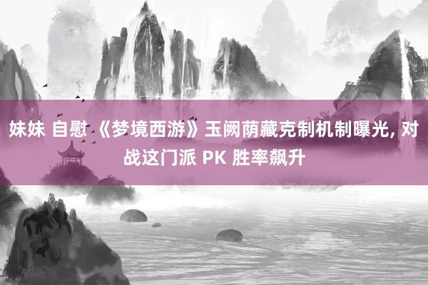 妹妹 自慰 《梦境西游》玉阙荫藏克制机制曝光， 对战这门派 PK 胜率飙升