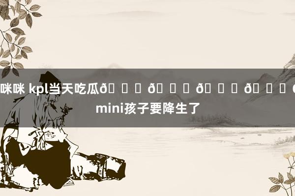 淫咪咪 kpl当天吃瓜🍉🍉🍉🍉Gemini孩子要降生了