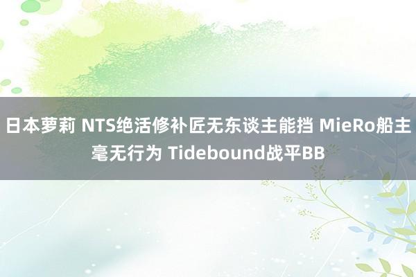 日本萝莉 NTS绝活修补匠无东谈主能挡 MieRo船主毫无行为 Tidebound战平BB