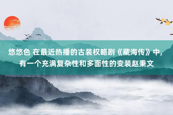 悠悠色 在最近热播的古装权略剧《藏海传》中， 有一个充满复杂性和多面性的变装赵秉文