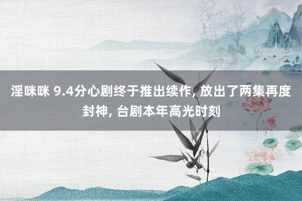 淫咪咪 9.4分心剧终于推出续作， 放出了两集再度封神， 台剧本年高光时刻