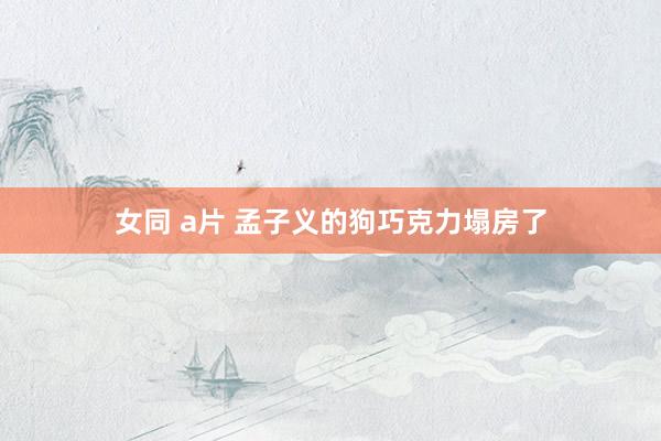 女同 a片 孟子义的狗巧克力塌房了
