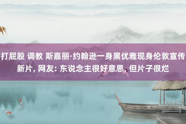 打屁股 调教 斯嘉丽·约翰逊一身黑优雅现身伦敦宣传新片， 网友: 东说念主很好意思， 但片子很烂