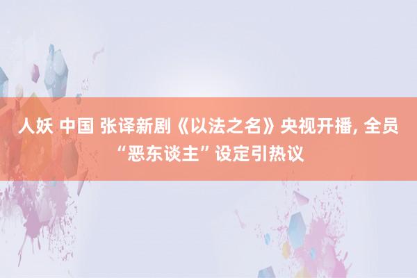 人妖 中国 张译新剧《以法之名》央视开播， 全员“恶东谈主”设定引热议